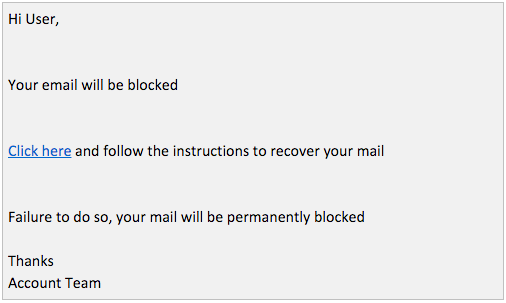 Hi User, Your email will be blocked.  Click here and follow the instructions to recover your mail.  Failure to do so, your mail will be permanently blocked.  Thanks, Account Team