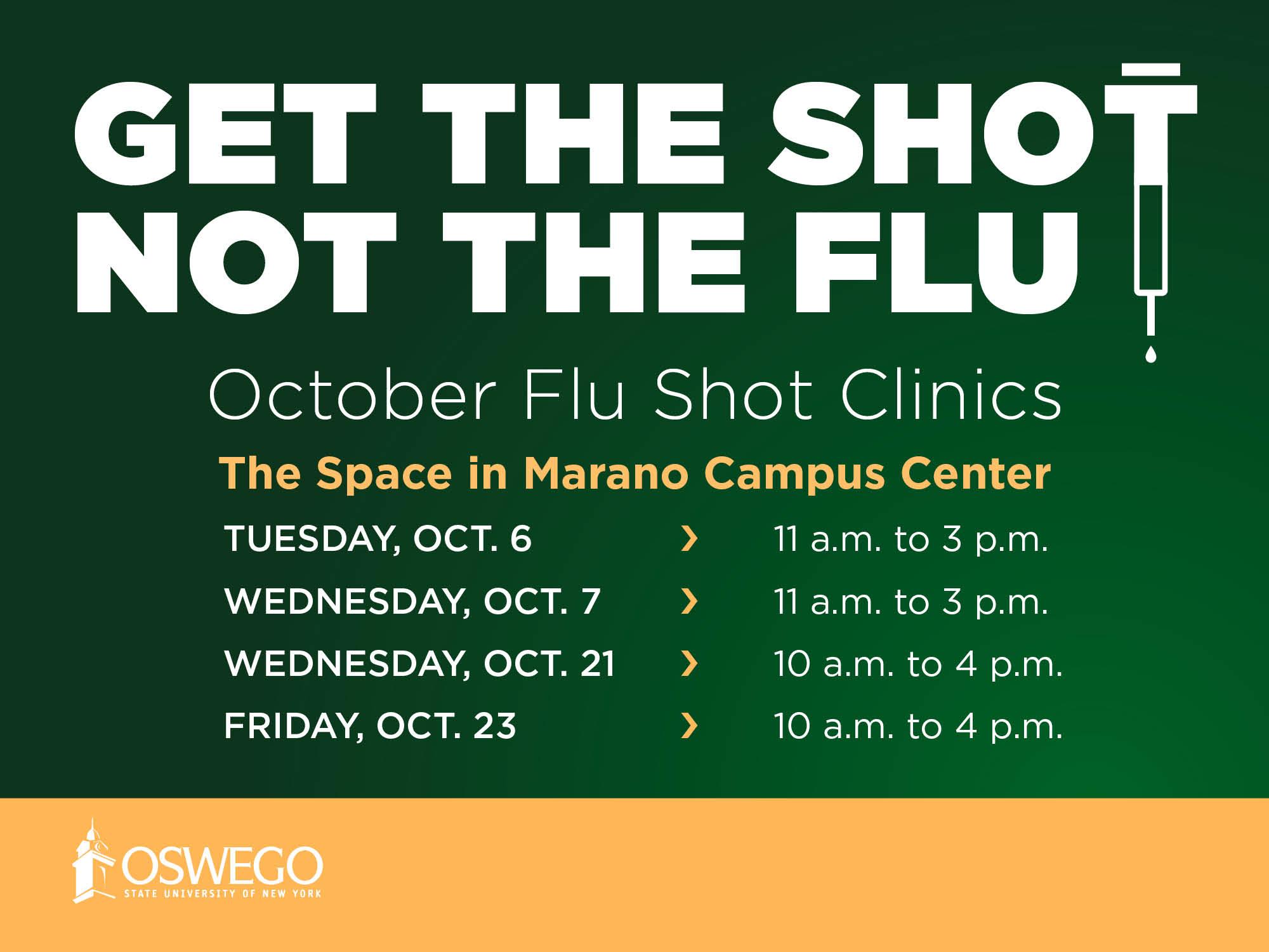 October flu shot clinics in The Space, Marano Campus Center: Tuesday, Oct. 6, 11 a.m. to 3 p.m. (registration link)  Wednesday, Oct. 7, 11 a.m. to 3 p.m. (registration link) Wednesday, Oct. 21, 10 a.m. to 4 p.m. (registration link) Friday, Oct. 23, 10 a.m