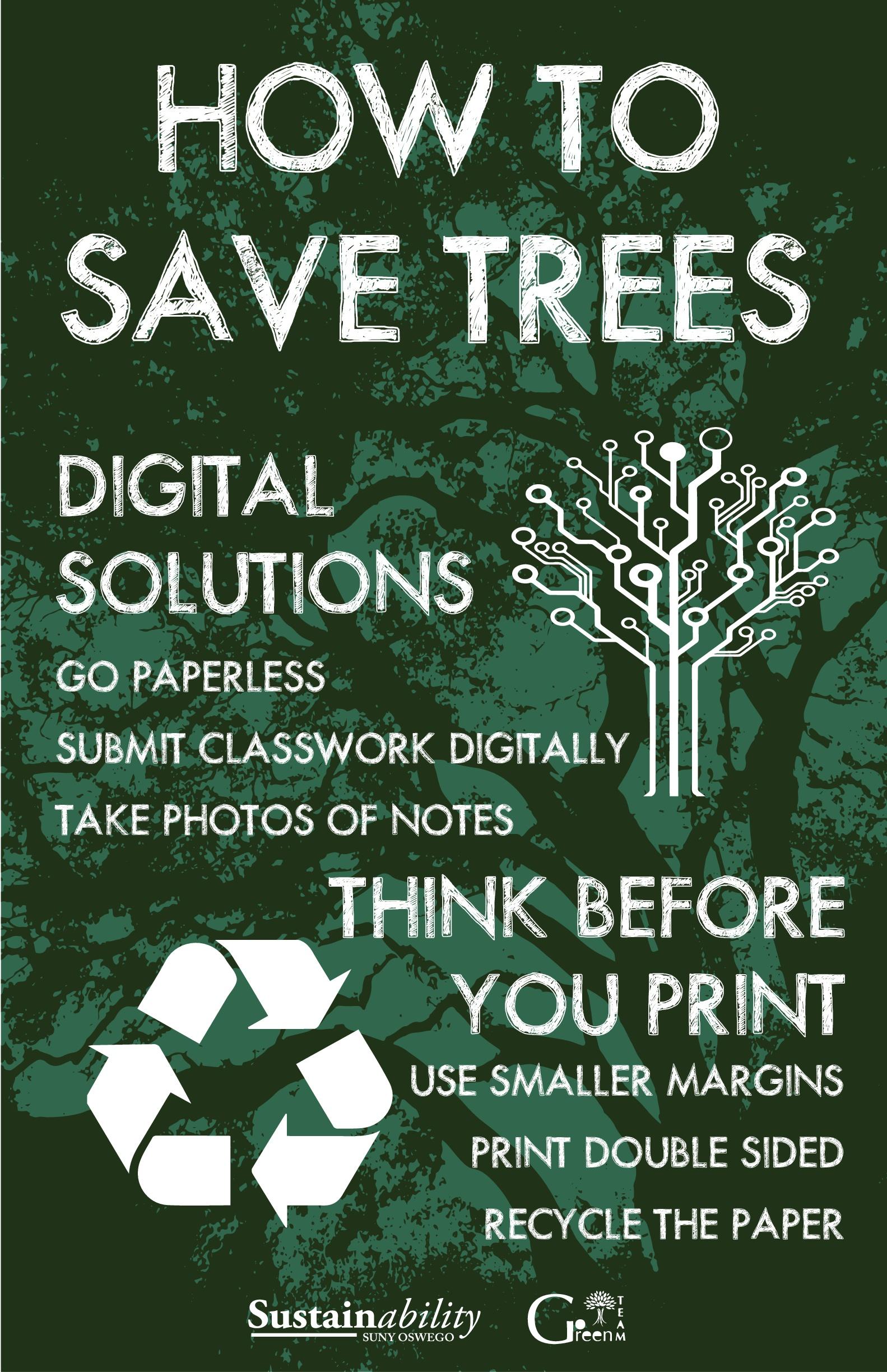 How To Save Trees: Digital Solutions: Go paperless, submit classwork digitally, take photos of notes. Think before you print. Use smaller margins, print double sided, recycle the paper.